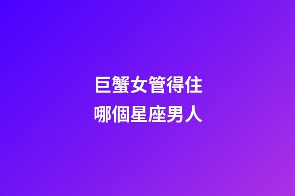 巨蟹女管得住哪個星座男人-第1張-星座運勢-玄機派