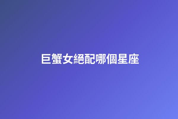 巨蟹女絕配哪個星座-第1張-星座運勢-玄機派