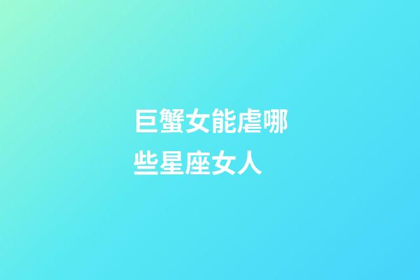 巨蟹女能虐哪些星座女人-第1張-星座運勢-玄機派