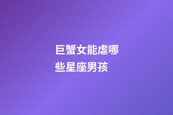 巨蟹女能虐哪些星座男孩-第1張-星座運勢-玄機派