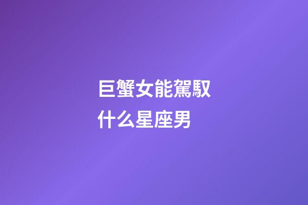 巨蟹女能駕馭什么星座男-第1張-星座運勢-玄機派