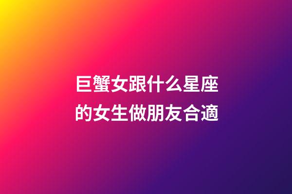 巨蟹女跟什么星座的女生做朋友合適-第1張-星座運勢-玄機派