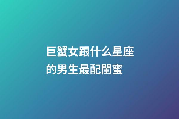 巨蟹女跟什么星座的男生最配閨蜜-第1張-星座運勢-玄機派