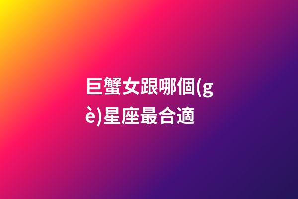 巨蟹女跟哪個(gè)星座最合適-第1張-星座運(yùn)勢(shì)-玄機(jī)派