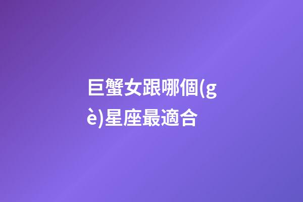 巨蟹女跟哪個(gè)星座最適合-第1張-星座運(yùn)勢-玄機(jī)派