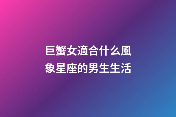 巨蟹女適合什么風象星座的男生生活-第1張-星座運勢-玄機派