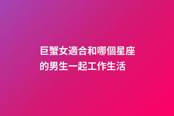 巨蟹女適合和哪個星座的男生一起工作生活-第1張-星座運勢-玄機派