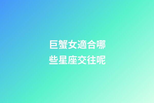 巨蟹女適合哪些星座交往呢-第1張-星座運勢-玄機派