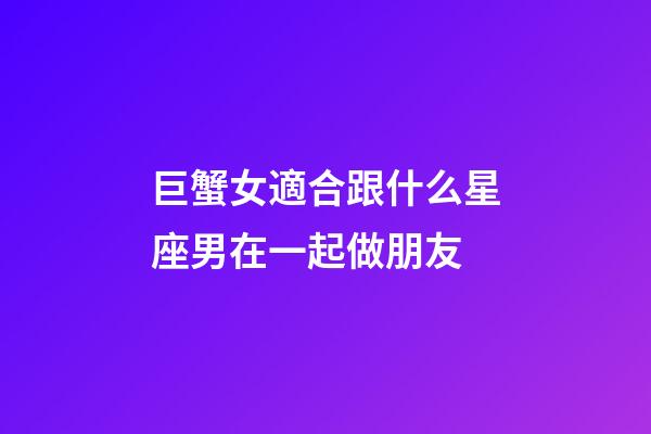 巨蟹女適合跟什么星座男在一起做朋友-第1張-星座運勢-玄機派