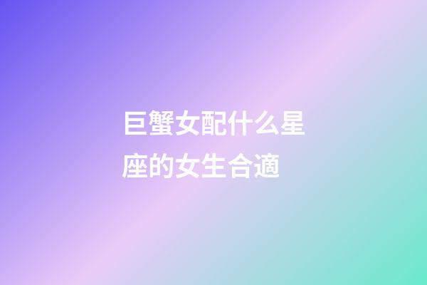 巨蟹女配什么星座的女生合適-第1張-星座運勢-玄機(jī)派