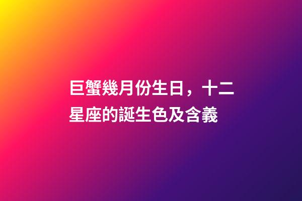 巨蟹幾月份生日，十二星座的誕生色及含義(精確到每一天)-第1張-觀點-玄機派