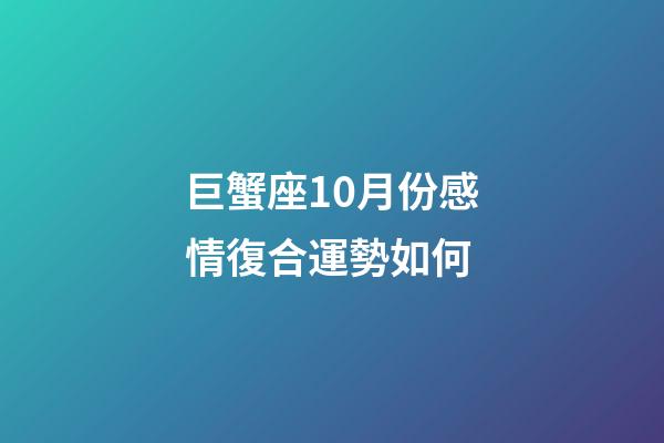巨蟹座10月份感情復合運勢如何-第1張-星座運勢-玄機派