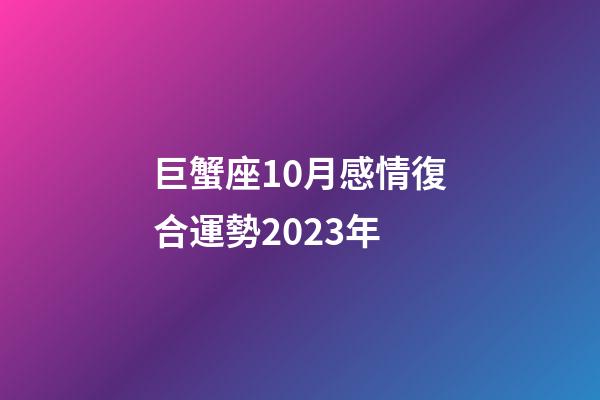 巨蟹座10月感情復合運勢2023年-第1張-星座運勢-玄機派