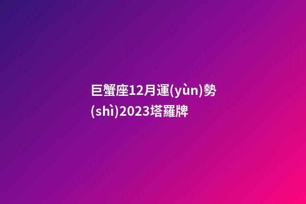 巨蟹座12月運(yùn)勢(shì)2023塔羅牌