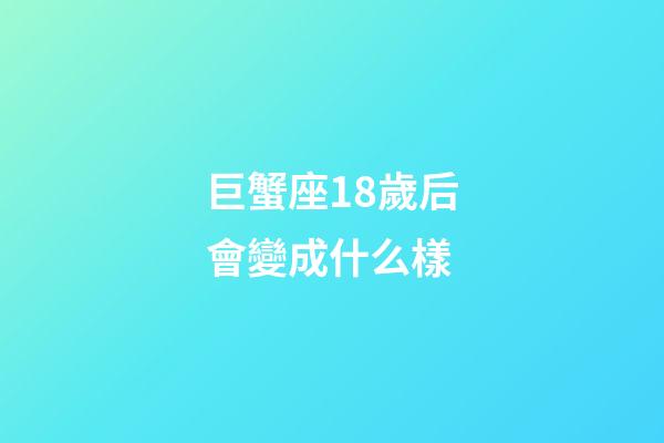 巨蟹座18歲后會變成什么樣-第1張-星座運勢-玄機派
