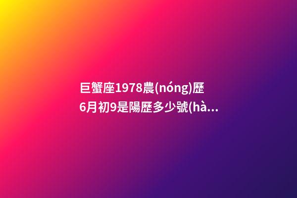 巨蟹座1978農(nóng)歷6月初9是陽歷多少號(hào)-第1張-星座運(yùn)勢(shì)-玄機(jī)派