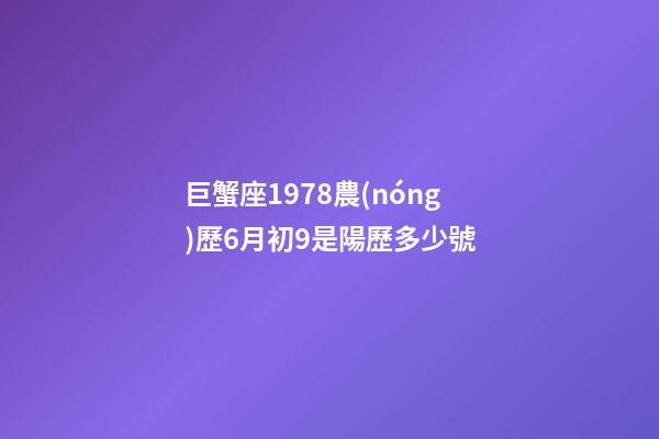 巨蟹座1978農(nóng)歷6月初9是陽歷多少號