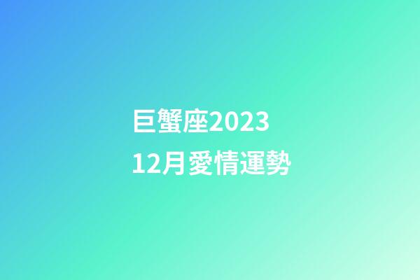 巨蟹座202312月愛情運勢-第1張-星座運勢-玄機派