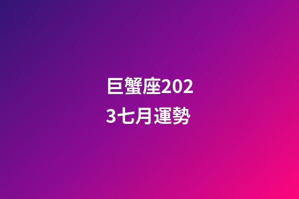 巨蟹座2023七月運勢-第1張-星座運勢-玄機派
