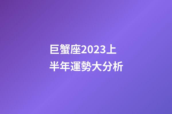 巨蟹座2023上半年運勢大分析-第1張-星座運勢-玄機派