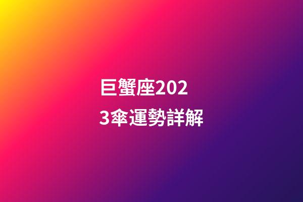 巨蟹座2023傘運勢詳解-第1張-星座運勢-玄機派