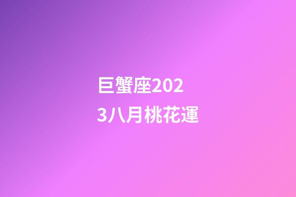 巨蟹座2023八月桃花運-第1張-星座運勢-玄機派