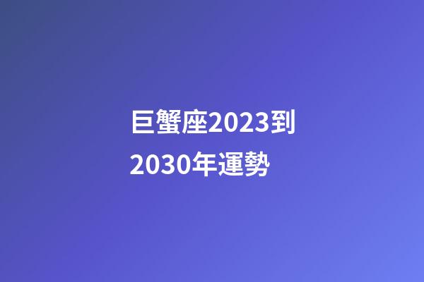 巨蟹座2023到2030年運勢-第1張-星座運勢-玄機派