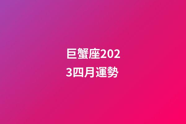 巨蟹座2023四月運勢-第1張-星座運勢-玄機派