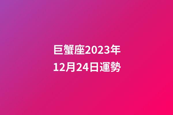巨蟹座2023年12月24日運勢-第1張-星座運勢-玄機派