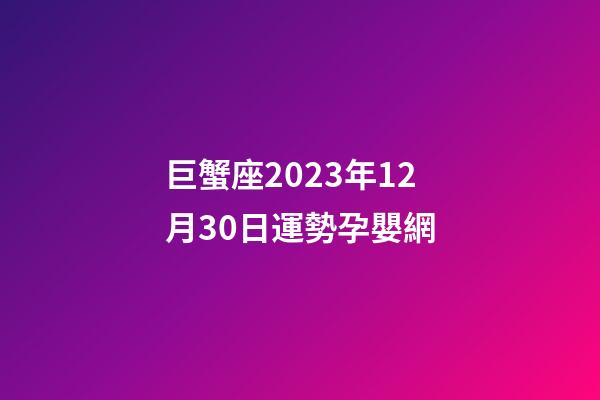 巨蟹座2023年12月30日運勢孕嬰網-第1張-星座運勢-玄機派