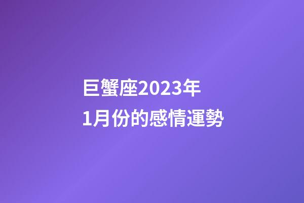 巨蟹座2023年1月份的感情運勢-第1張-星座運勢-玄機派