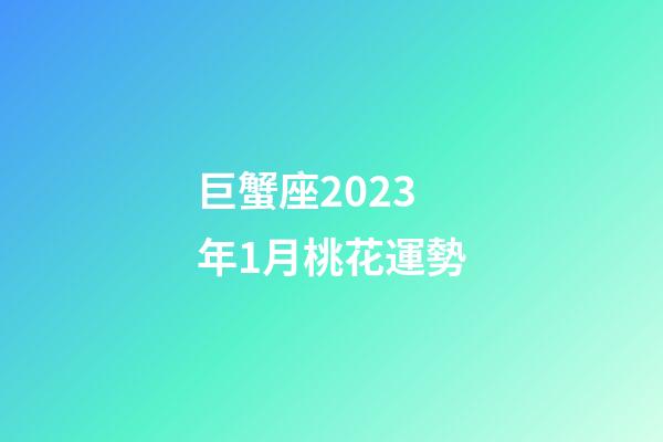 巨蟹座2023年1月桃花運勢-第1張-星座運勢-玄機派