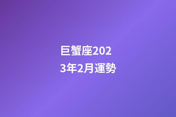 巨蟹座2023年2月運勢-第1張-星座運勢-玄機派