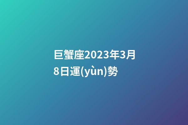 巨蟹座2023年3月8日運(yùn)勢-第1張-星座運(yùn)勢-玄機(jī)派