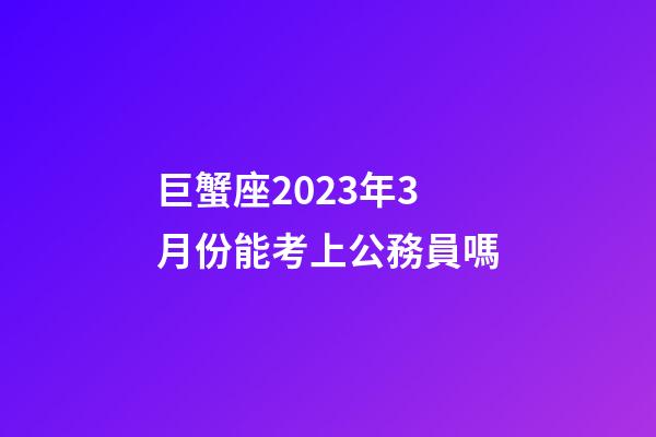 巨蟹座2023年3月份能考上公務員嗎