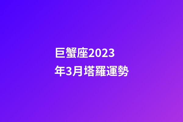 巨蟹座2023年3月塔羅運勢-第1張-星座運勢-玄機派