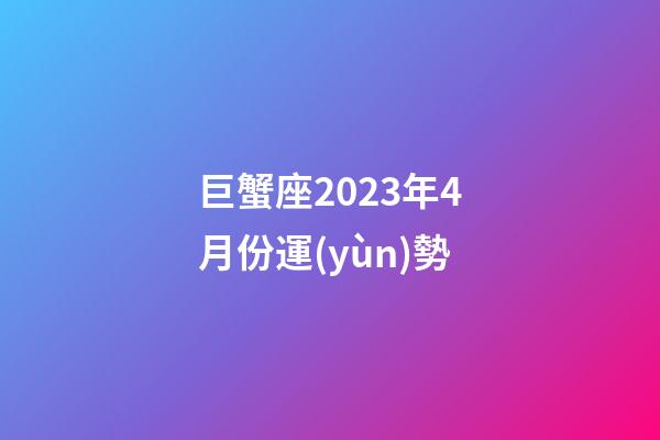 巨蟹座2023年4月份運(yùn)勢-第1張-星座運(yùn)勢-玄機(jī)派