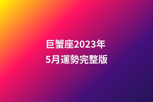 巨蟹座2023年5月運勢完整版-第1張-星座運勢-玄機派