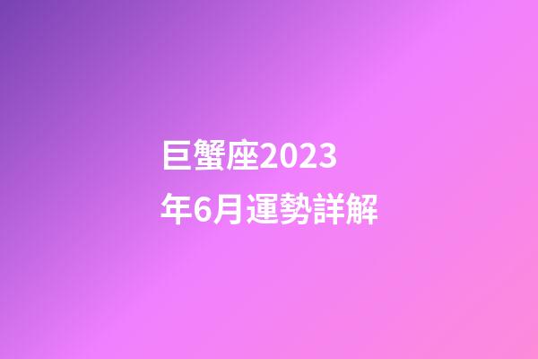 巨蟹座2023年6月運勢詳解-第1張-星座運勢-玄機派