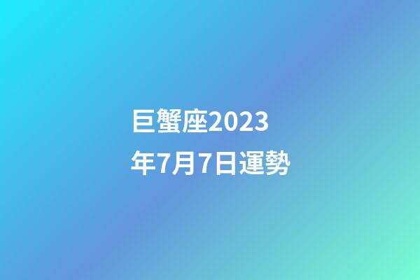 巨蟹座2023年7月7日運勢-第1張-星座運勢-玄機派