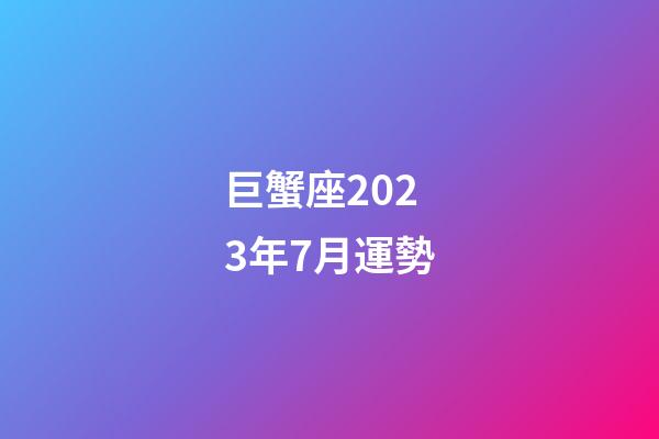 巨蟹座2023年7月運勢-第1張-星座運勢-玄機派