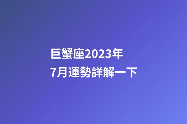 巨蟹座2023年7月運勢詳解一下