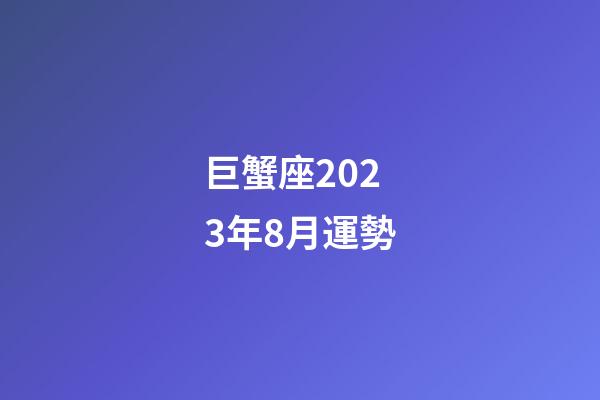 巨蟹座2023年8月運勢-第1張-星座運勢-玄機派