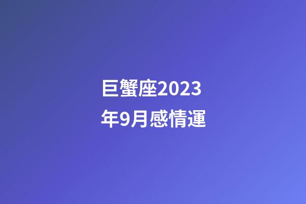 巨蟹座2023年9月感情運-第1張-星座運勢-玄機派