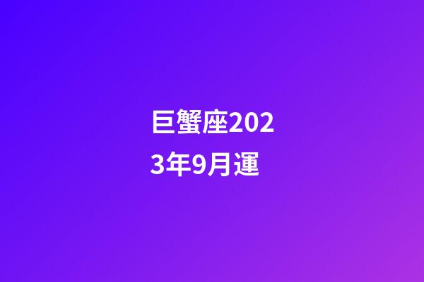 巨蟹座2023年9月運-第1張-星座運勢-玄機派