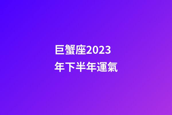 巨蟹座2023年下半年運氣-第1張-星座運勢-玄機派