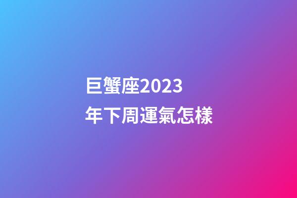 巨蟹座2023年下周運氣怎樣-第1張-星座運勢-玄機派