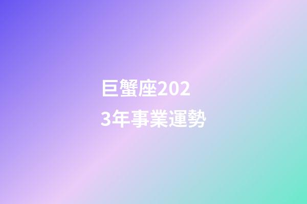 巨蟹座2023年事業運勢