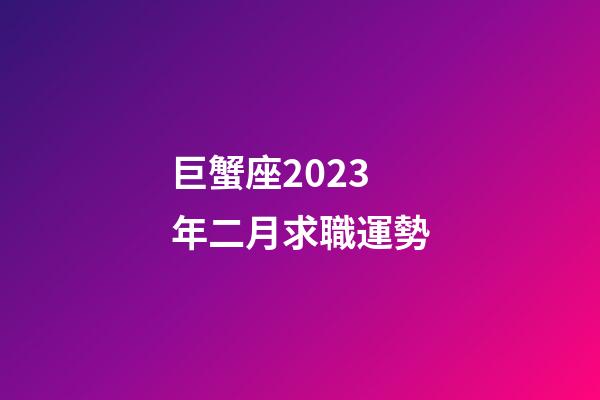 巨蟹座2023年二月求職運勢-第1張-星座運勢-玄機派
