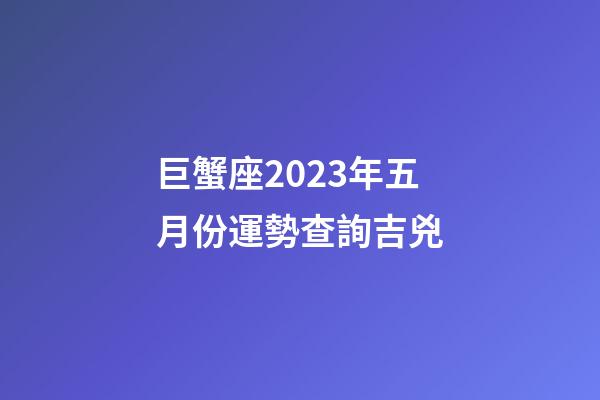 巨蟹座2023年五月份運勢查詢吉兇-第1張-星座運勢-玄機派